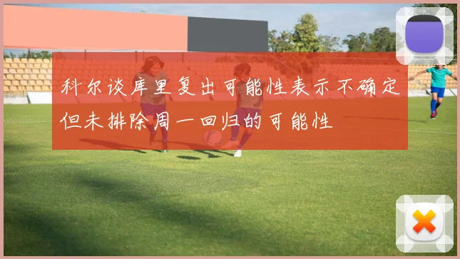 科尔谈库里复出可能性表示不确定但未排除周一回归的可能性