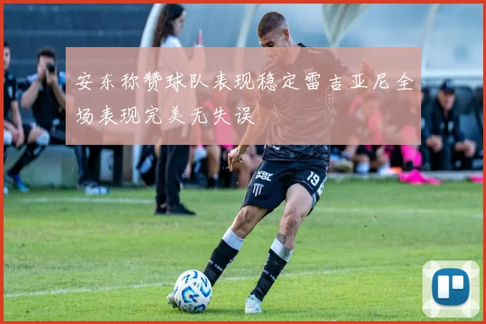 安东称赞球队表现稳定雷吉亚尼全场表现完美无失误