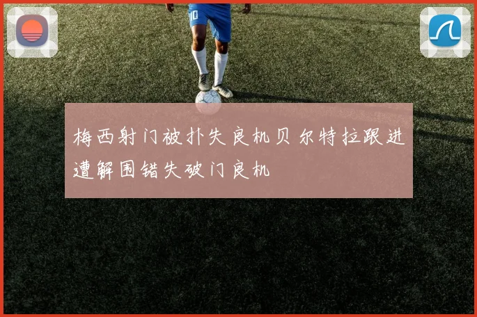 梅西射门被扑失良机贝尔特拉跟进遭解围错失破门良机
