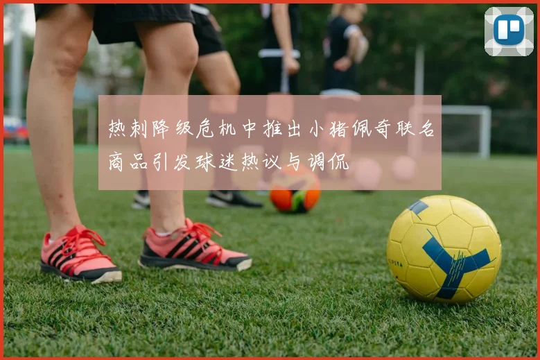 热刺降级危机中推出小猪佩奇联名商品引发球迷热议与调侃
