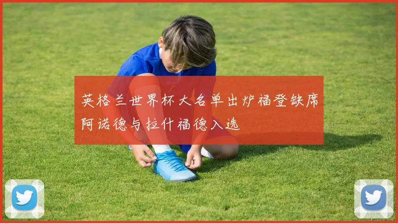 英格兰世界杯大名单出炉福登缺席阿诺德与拉什福德入选