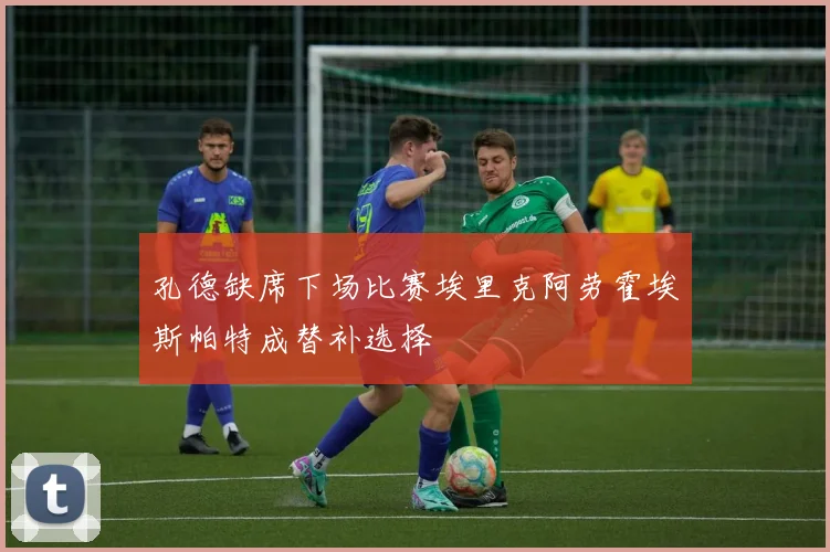 孔德缺席下场比赛埃里克阿劳霍埃斯帕特成替补选择