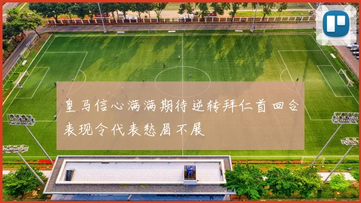皇马信心满满期待逆转拜仁首回合表现令代表愁眉不展