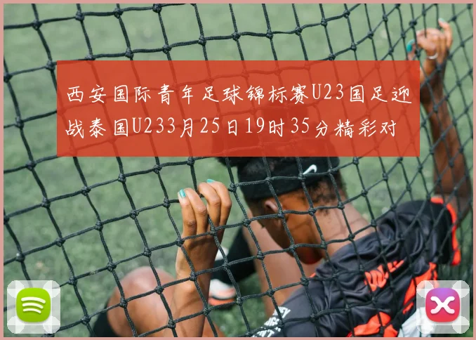 西安国际青年足球锦标赛U23国足迎战泰国U233月25日19时35分精彩对决
