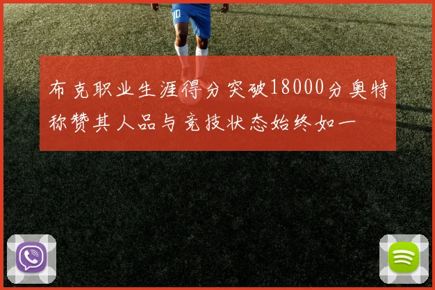 布克职业生涯得分突破18000分奥特称赞其人品与竞技状态始终如一