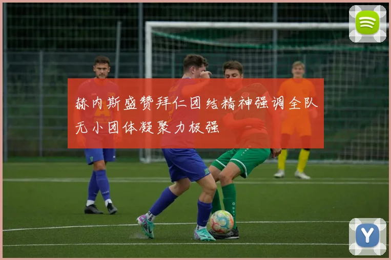 赫内斯盛赞拜仁团结精神强调全队无小团体凝聚力极强
