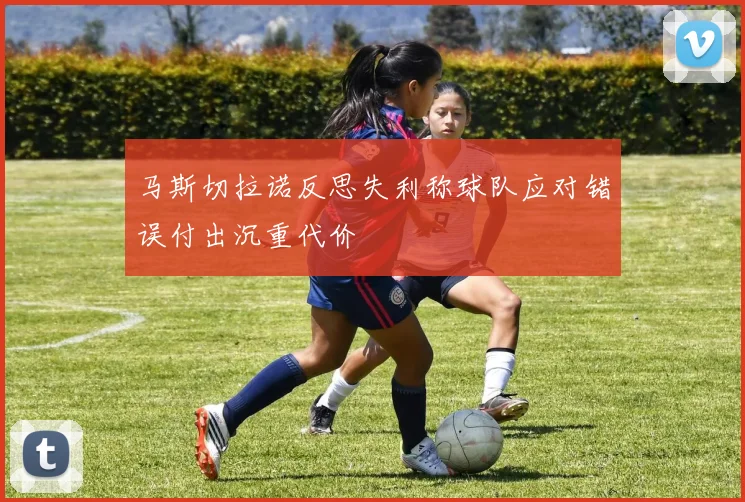 马斯切拉诺反思失利称球队应对错误付出沉重代价