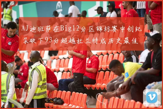 AJ迪班萨在Big12分区锦标赛中创纪录砍下93分超越杜兰特成历史最佳