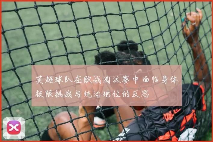 英超球队在欧战淘汰赛中面临身体极限挑战与统治地位的反思