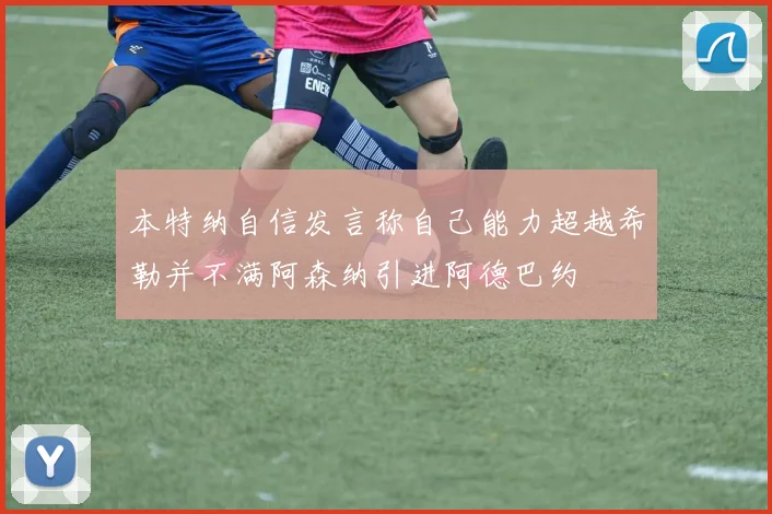 本特纳自信发言称自己能力超越希勒并不满阿森纳引进阿德巴约