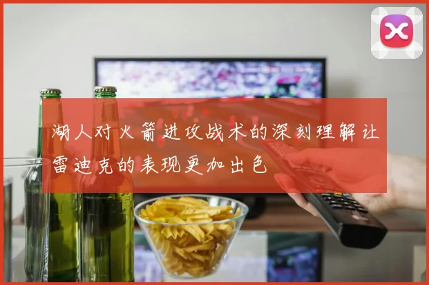 湖人对火箭进攻战术的深刻理解让雷迪克的表现更加出色