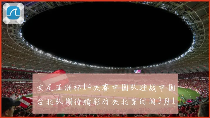 女足亚洲杯14决赛中国队迎战中国台北队期待精彩对决北京时间3月14日13点开赛