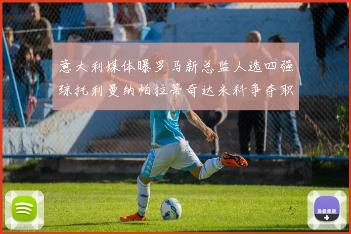 意大利媒体曝罗马新总监人选四强琼托利曼纳帕拉蒂奇达米科争夺职位