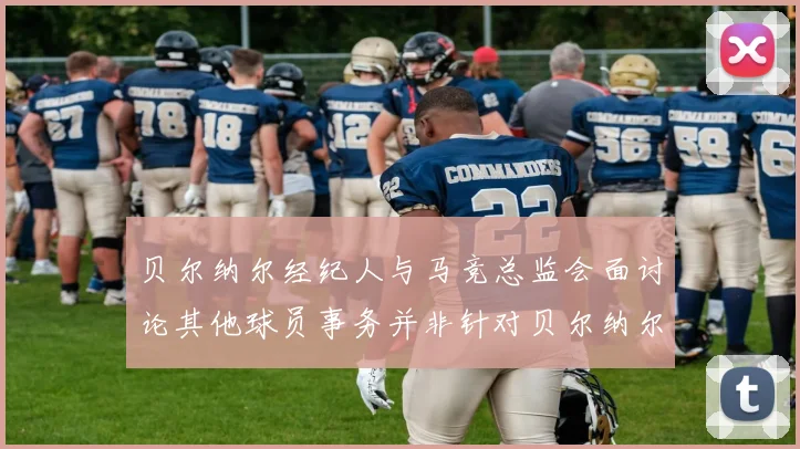 贝尔纳尔经纪人与马竞总监会面讨论其他球员事务并非针对贝尔纳尔