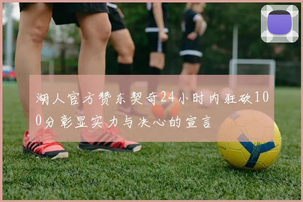 湖人官方赞东契奇24小时内狂砍100分彰显实力与决心的宣言