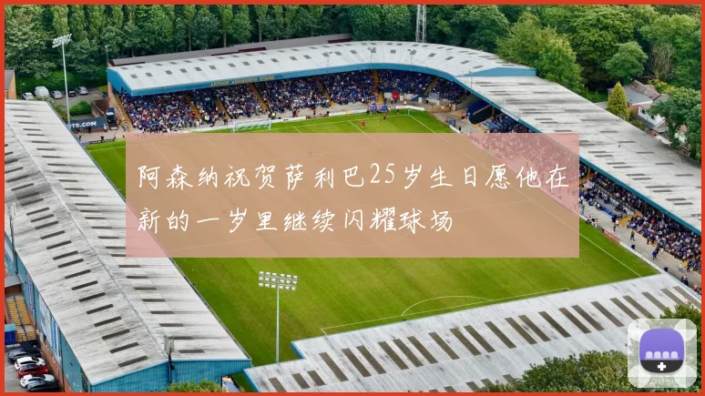阿森纳祝贺萨利巴25岁生日愿他在新的一岁里继续闪耀球场