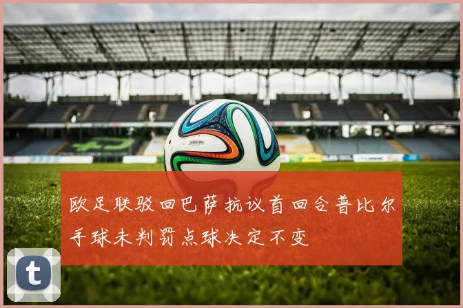 欧足联驳回巴萨抗议首回合普比尔手球未判罚点球决定不变