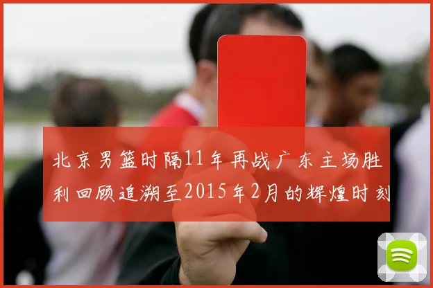 北京男篮时隔11年再战广东主场胜利回顾追溯至2015年2月的辉煌时刻