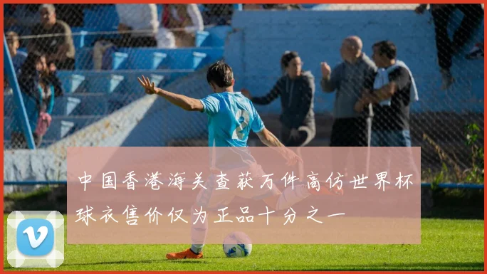 中国香港海关查获万件高仿世界杯球衣售价仅为正品十分之一