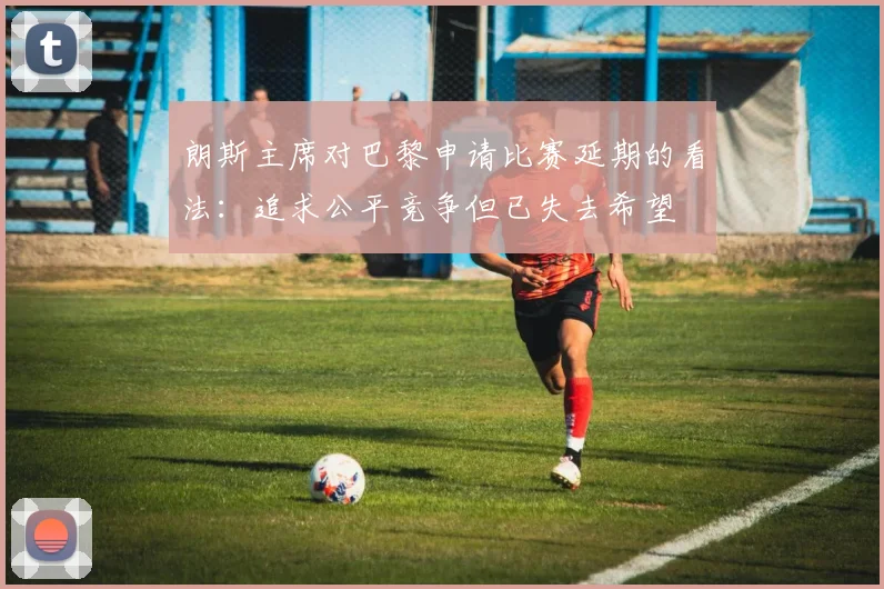 朗斯主席对巴黎申请比赛延期的看法：追求公平竞争但已失去希望