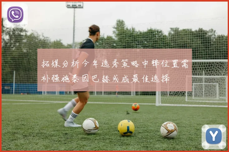 拓媒分析今年选秀策略中锋位置需补强施泰因巴赫或成最佳选择