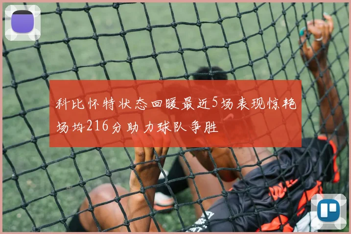 科比怀特状态回暖最近5场表现惊艳场均216分助力球队争胜